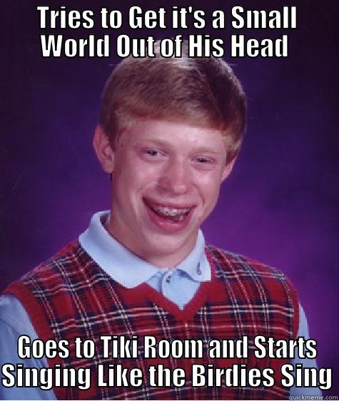 TRIES TO GET IT'S A SMALL WORLD OUT OF HIS HEAD  GOES TO TIKI ROOM AND STARTS SINGING LIKE THE BIRDIES SING Bad Luck Brian