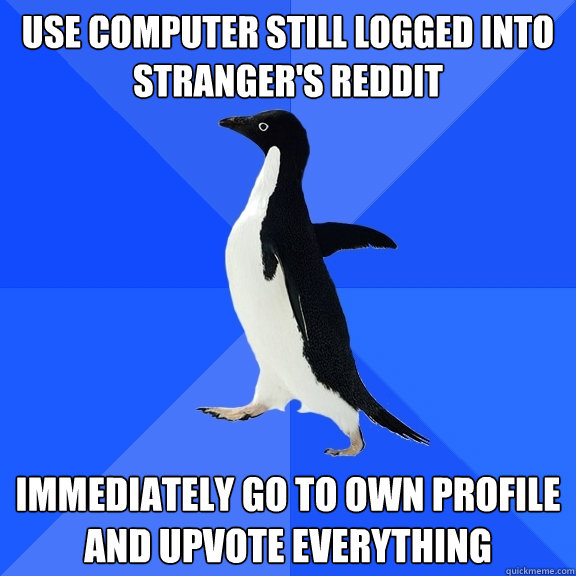 USE COMPUTER STILL LOGGED INTO STRANGER'S REDDIT IMMEDIATELY GO TO OWN PROFILE AND UPVOTE EVERYTHING  Socially Awkward Penguin
