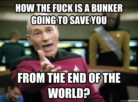 How the fuck is a bunker going to save you from the end of the world?  Annoyed Picard HD
