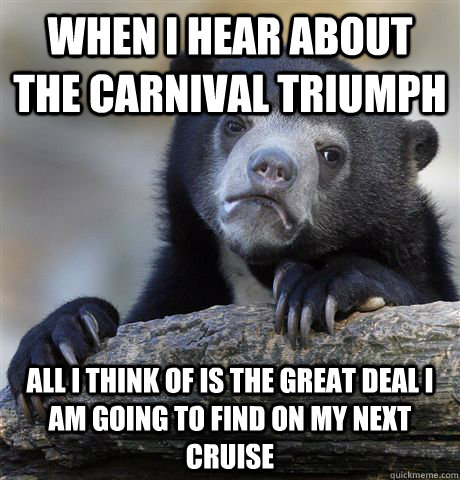 When I hear about the Carnival Triumph all I think of is the great deal i am going to find on my next cruise - When I hear about the Carnival Triumph all I think of is the great deal i am going to find on my next cruise  Confession Bear