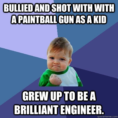 Bullied and shot with with a paintball gun as a kid Grew up to be a brilliant engineer. - Bullied and shot with with a paintball gun as a kid Grew up to be a brilliant engineer.  Success Kid