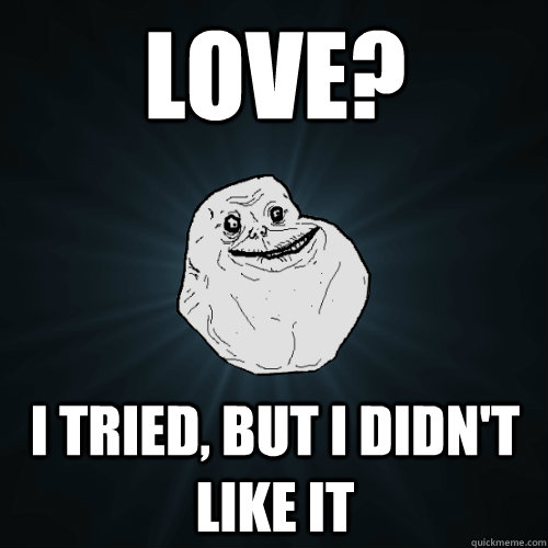 Love? i tried, but I didn't like it  Forever Alone