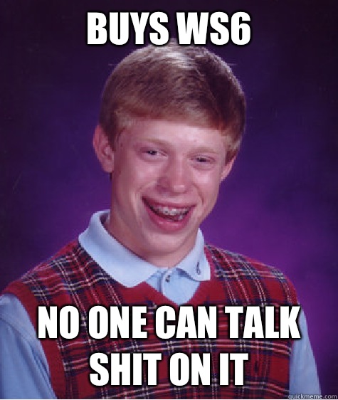 Buys WS6 No one can talk shit on it  Bad Luck Brian
