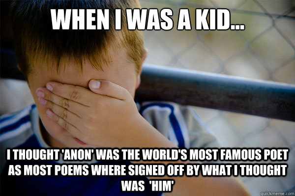 When I was a kid... I thought 'anon' was the world's most famous poet as most poems where signed off by what i thought was  'him' - When I was a kid... I thought 'anon' was the world's most famous poet as most poems where signed off by what i thought was  'him'  Misc