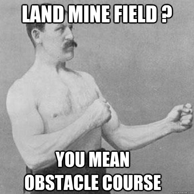 land mine field ? you mean obstacle course  overly manly man