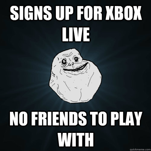 signs up for xbox live no friends to play with  Forever Alone