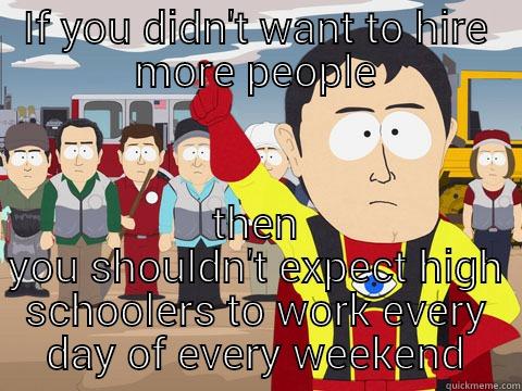 IF YOU DIDN'T WANT TO HIRE MORE PEOPLE THEN YOU SHOULDN'T EXPECT HIGH SCHOOLERS TO WORK EVERY DAY OF EVERY WEEKEND Captain Hindsight
