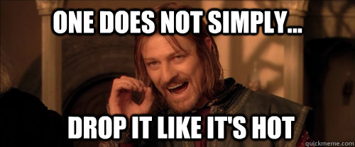 One does not simply... drop it like it's hot  Mordor