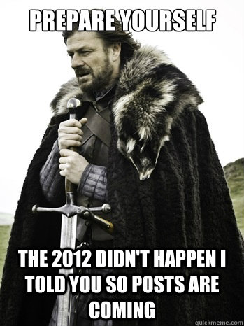 Prepare yourself the 2012 didn't happen i told you so posts are coming  Prepare Yourself