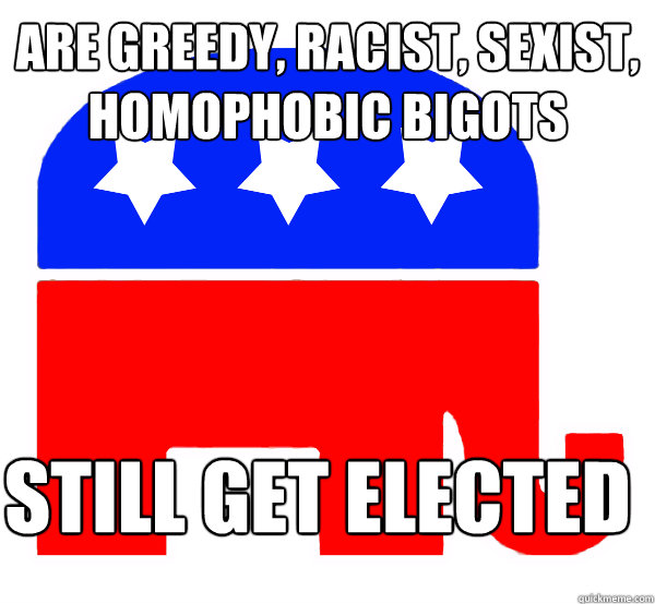 Are greedy, racist, sexist, homophobic bigots still get elected  