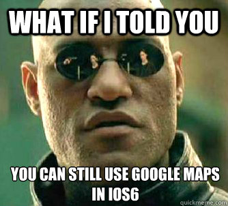 What if I told you YOU CAN STILL USE GOOGLE MAPS IN IOS6 - What if I told you YOU CAN STILL USE GOOGLE MAPS IN IOS6  What if I told you