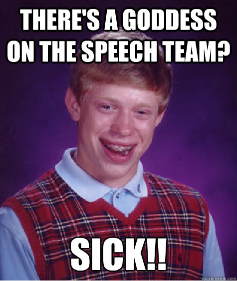 There's a goddess on the speech team? Sick!!  Bad Luck Brian
