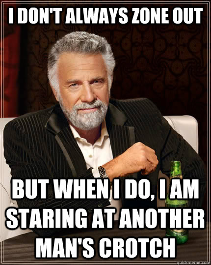 I don't always Zone Out  but When I do, I am Staring at another man's crotch   The Most Interesting Man In The World