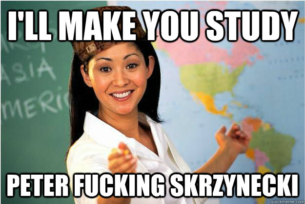 I'LL MAKE YOU STUDY PETER FUCKING SKRZYNECKI  Scumbag Teacher