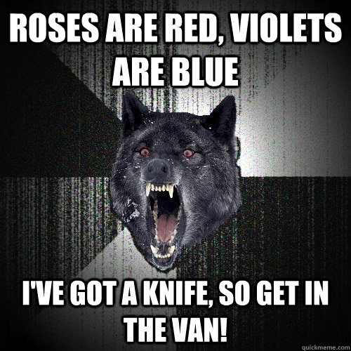 Roses Are red, violets are blue I've got a knife, so get in the van!  Insanity Wolf