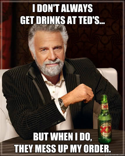 I don't always
get drinks at ted's... but when i do,
they mess up my order.  Dos Equis man