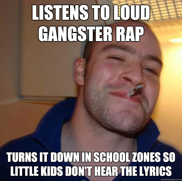 Listens to loud gangster rap Turns it down in school zones so little kids don't hear the lyrics - Listens to loud gangster rap Turns it down in school zones so little kids don't hear the lyrics  Misc