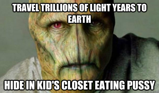 Travel trillions of light years to earth hide in kid's closet eating pussy   Other World Problems