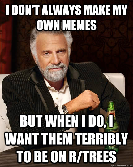I don't always make my own memes But when i do, i want them terribly to be on r/trees  The Most Interesting Man In The World