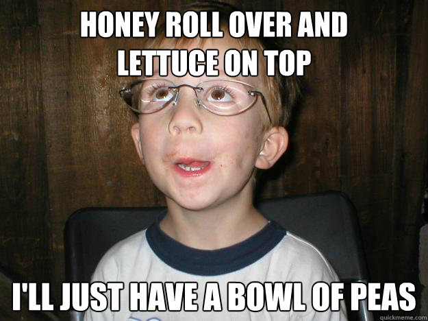 honey roll over and
lettuce on top I'll just have a bowl of peas  Innocent Child