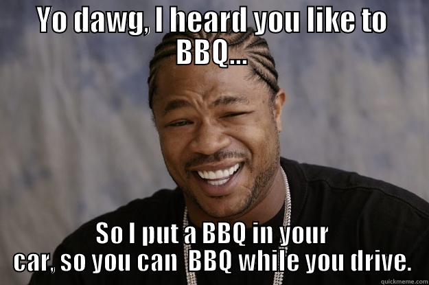 YO DAWG, I HEARD YOU LIKE TO BBQ... SO I PUT A BBQ IN YOUR CAR, SO YOU CAN  BBQ WHILE YOU DRIVE. Xzibit meme