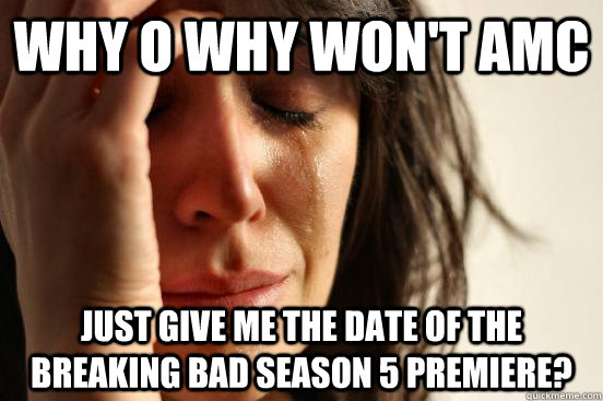 Why o why won't amc just give me the date of the breaking bad season 5 premiere?  First World Problems