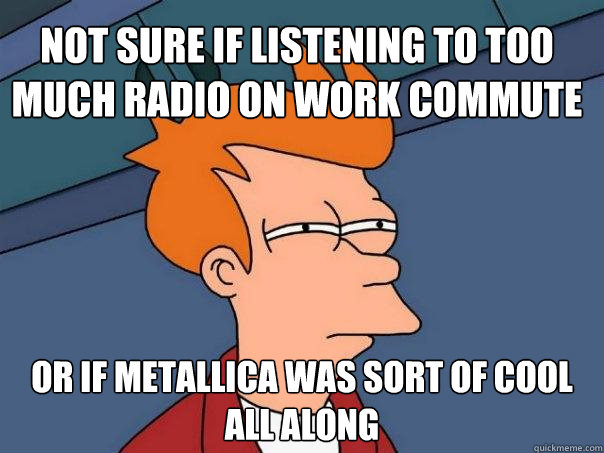 Not sure if listening to too much radio on work commute Or if Metallica was sort of cool all along  Futurama Fry