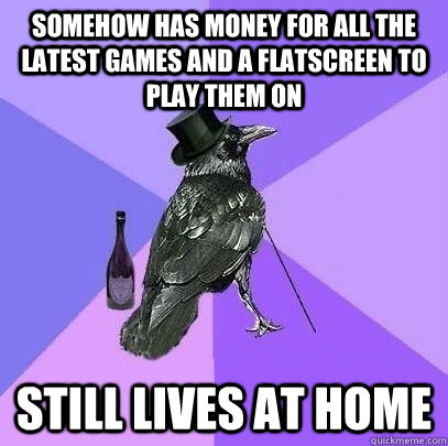 Somehow has money for all the latest games and a flatscreen to play them on Still lives at home  Rich Raven