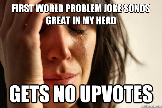 first world problem joke sonds great in my head gets no upvotes  First World Problems
