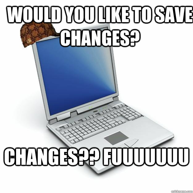 Would you like to save changes? Changes?? FUUUUUUU - Would you like to save changes? Changes?? FUUUUUUU  Scumbag computer