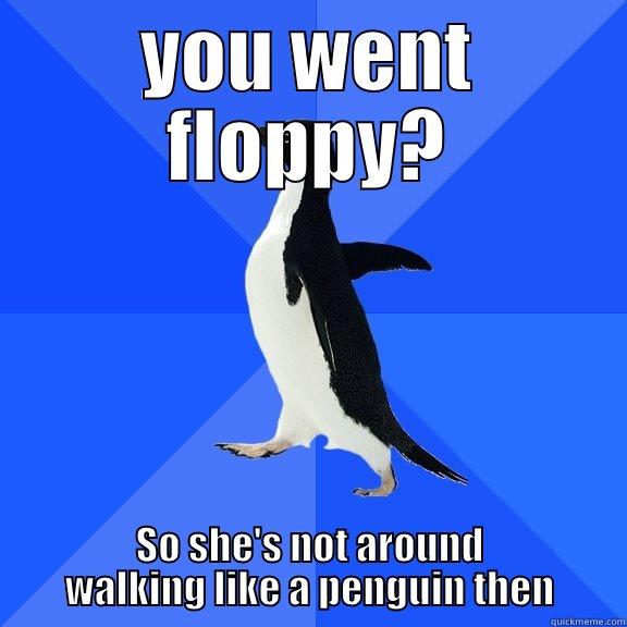 YOU WENT FLOPPY? SO SHE'S NOT AROUND WALKING LIKE A PENGUIN THEN Socially Awkward Penguin