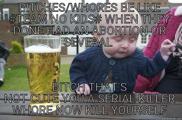 BITCHES/WHORES BE LIKE #TEAM NO KIDS# WHEN THEY DONE HAD AN ABORTION OR SEVERAL  BITCH THAT'S NOT CUTE YOU A SERIAL KILLER WHORE NOW KILL YOURSELF drunk baby