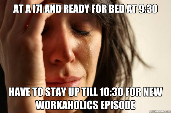 at a [7] and ready for bed at 9:30 have to stay up till 10:30 for new workaholics episode  First World Problems