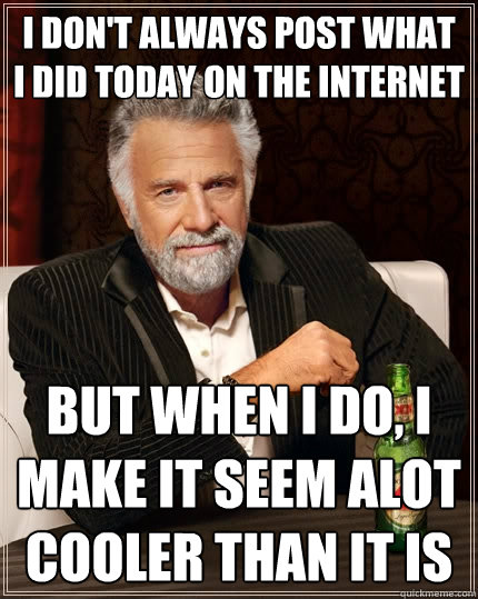 I don't always post what i did today on the internet but when i do, i make it seem alot cooler than it is  The Most Interesting Man In The World