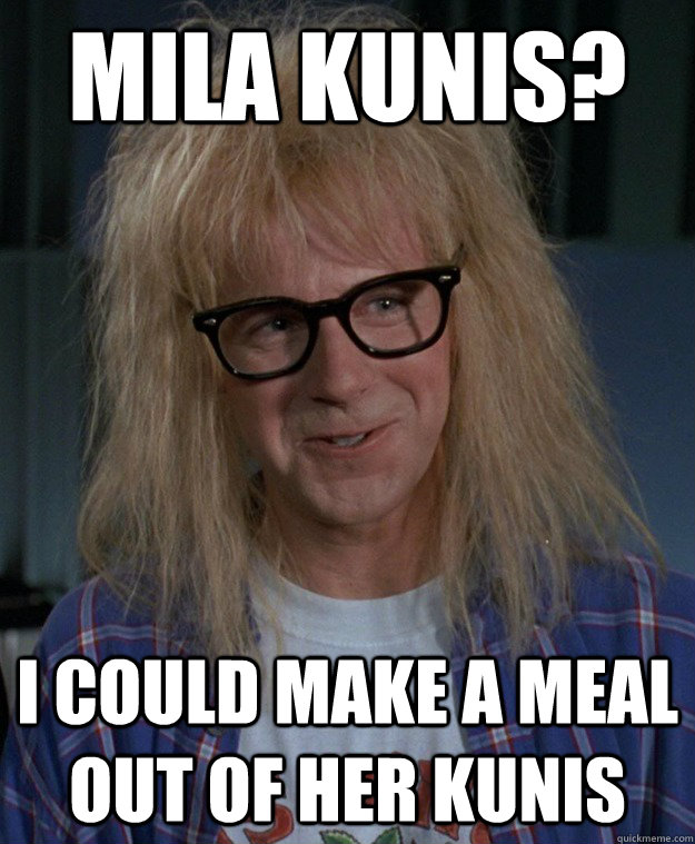 Mila Kunis? I could make a meal out of her kunis  Innuendo Garth