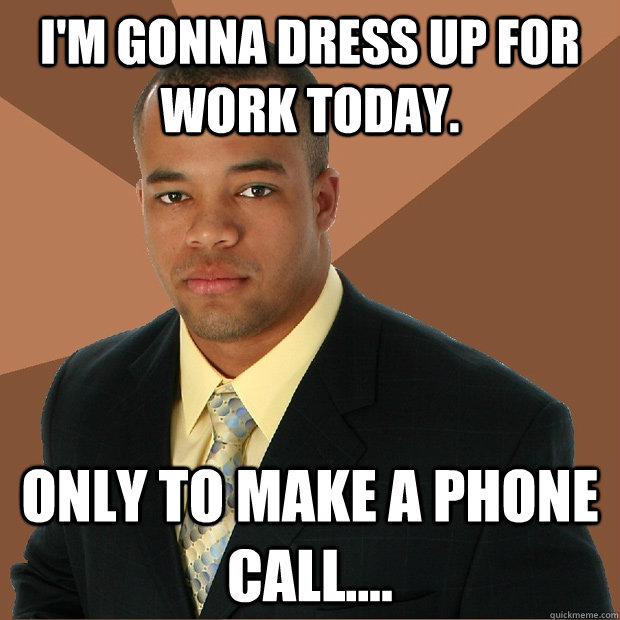I'm gonna dress up for work today. Only to make a phone call....  Successful Black Man