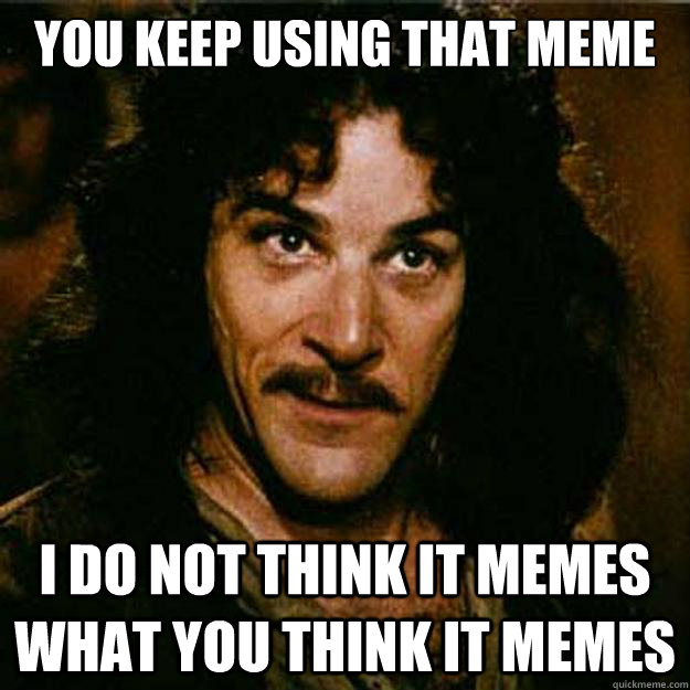 You keep using that meme I do not think it memes what you think it memes - You keep using that meme I do not think it memes what you think it memes  Inigo Montoya