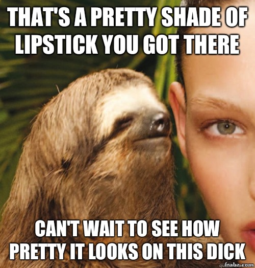 That's a pretty shade of lipstick you got there  Can't wait to see how pretty it looks on this dick   rape sloth