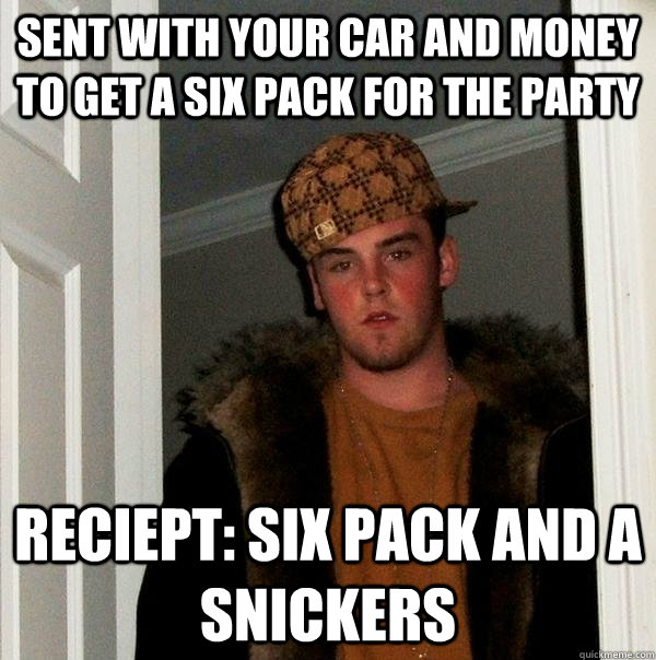 sent with your car and money to get a six pack for the party Reciept: Six pack and a snickers  Scumbag Steve
