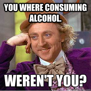 You where consuming alcohol.   Weren't you?  Psychotic Willy Wonka