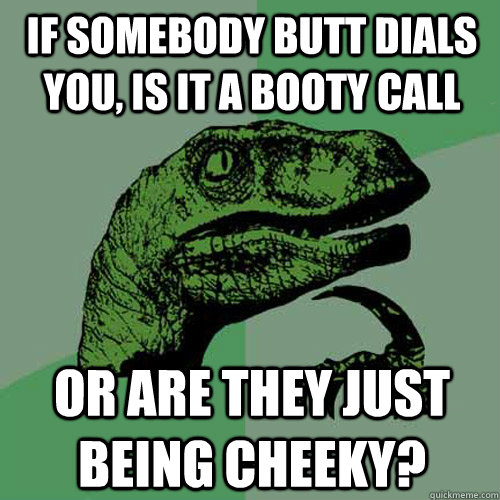 If somebody butt dials you, is it a booty call or are they just being cheeky?  Philosoraptor
