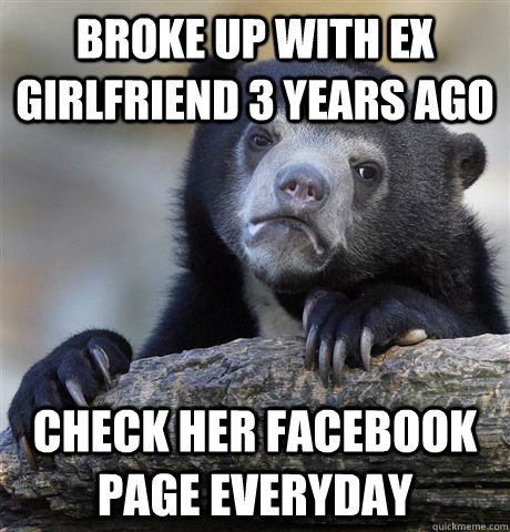 Broke up with ex girlfriend 3 years ago Check her facebook page everyday - Broke up with ex girlfriend 3 years ago Check her facebook page everyday  Confession Bear