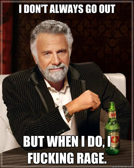 I don't always go out but when I do, I fucking rage.  Dos Equis man