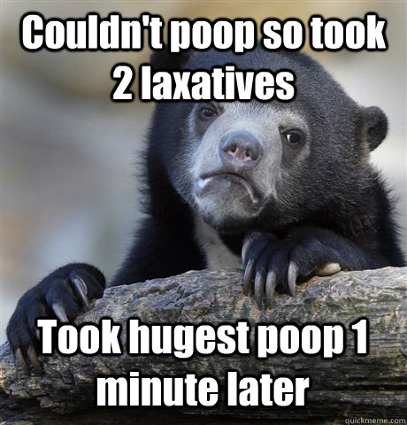 Couldn't poop so took 2 laxatives Took hugest poop 1 minute later  Confession Bear