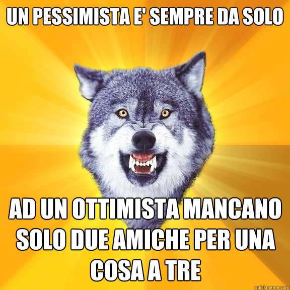un pessimista e' sempre da solo ad un ottimista mancano solo due amiche per una cosa a tre  Courage Wolf