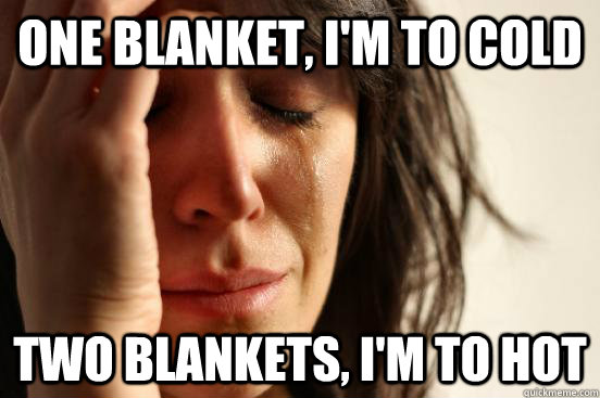 one blanket, i'm to cold Two blankets, i'm to hot   First World Problems