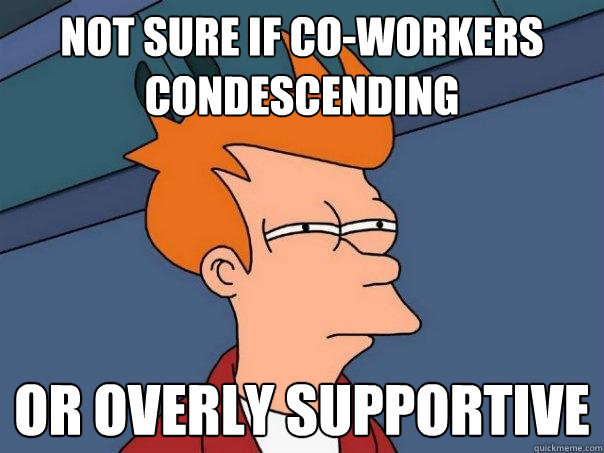 not sure if co-workers condescending or overly supportive  Futurama Fry