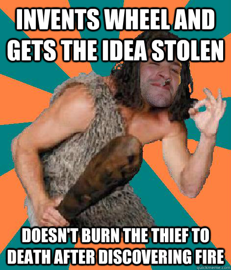 Invents wheel and gets the idea stolen Doesn't burn the thief to death after discovering fire - Invents wheel and gets the idea stolen Doesn't burn the thief to death after discovering fire  Good Guy Grog