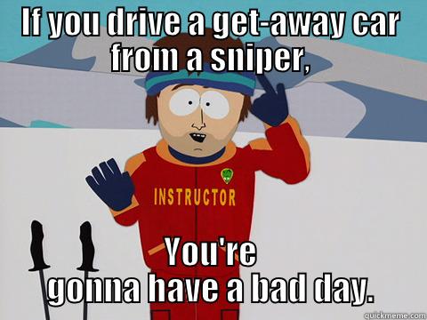 IF YOU DRIVE A GET-AWAY CAR FROM A SNIPER, YOU'RE GONNA HAVE A BAD DAY. Youre gonna have a bad time