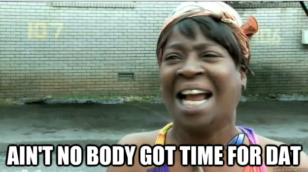  AIN'T NO BODY GOT TIME FOR DAT  AINT NO BODY GOT TIME FOR DAT